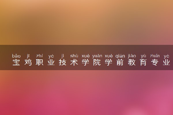 宝鸡职业技术学院学前教育专业怎么样 录取分数线多少