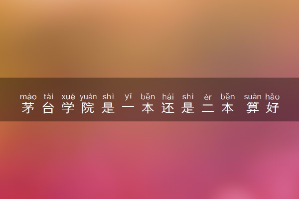 茅台学院是一本还是二本 算好大学吗