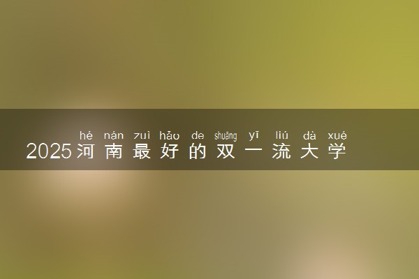 2025河南最好的双一流大学排名 全国第几名