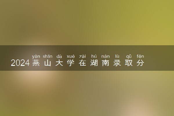 2024燕山大学在湖南录取分数线 各专业分数及位次