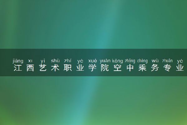 江西艺术职业学院空中乘务专业怎么样 录取分数线多少