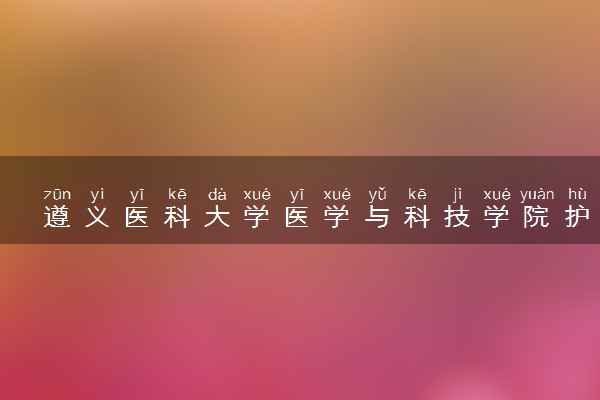 遵义医科大学医学与科技学院护理学专业怎么样 录取分数线多少