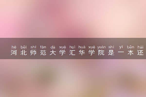 河北师范大学汇华学院是一本还是二本 算好大学吗