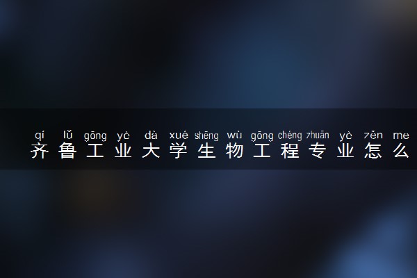 齐鲁工业大学生物工程专业怎么样 录取分数线多少