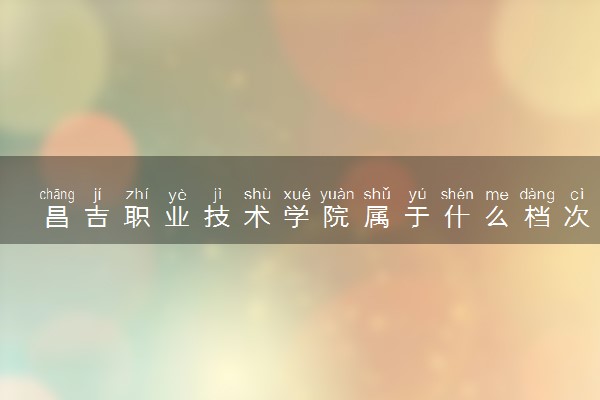 昌吉职业技术学院属于什么档次 学校好不好