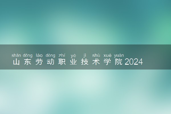 山东劳动职业技术学院2024年各省录取分数线 多少分能考上