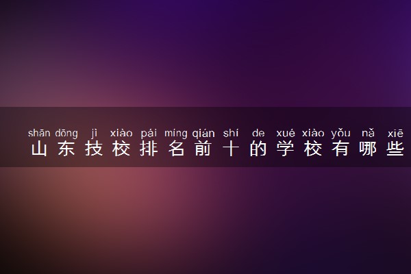 山东技校排名前十的学校有哪些?