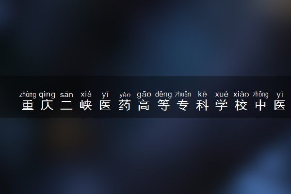 重庆三峡医药高等专科学校中医骨伤专业怎么样 录取分数线多少