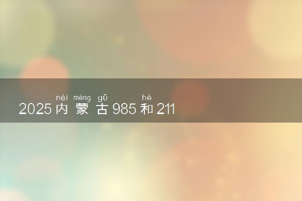 2025内蒙古985和211大学有哪些 最新排名和分数线