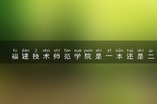 福建技术师范学院是一本还是二本 算好大学吗