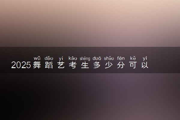 2025舞蹈艺考生多少分可以报廊坊卫生职业学院