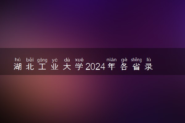 湖北工业大学2024年各省录取分数线 多少分能考上
