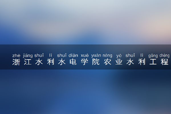 浙江水利水电学院农业水利工程专业怎么样 录取分数线多少