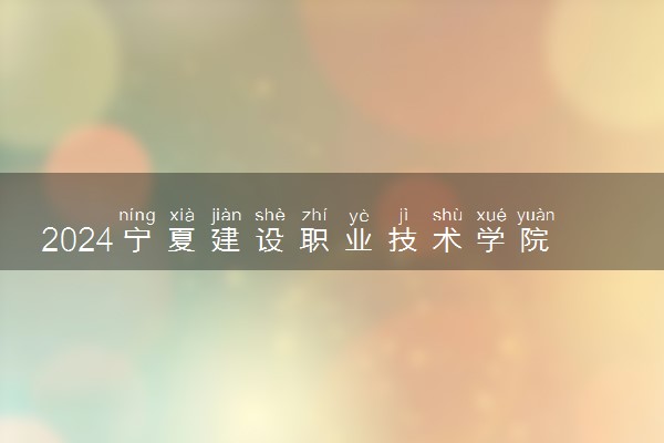 2024宁夏建设职业技术学院在河南录取分数线 各专业分数及位次