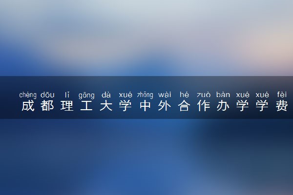 成都理工大学中外合作办学学费多少 住宿费多少