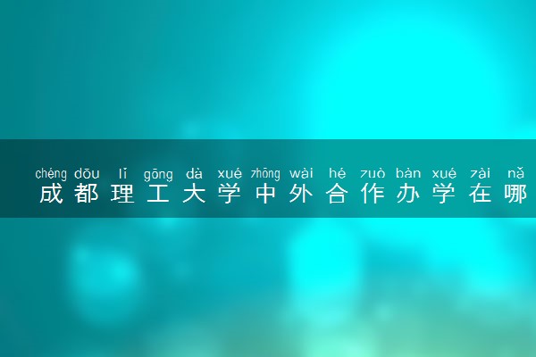 成都理工大学中外合作办学在哪个校区 在什么地方