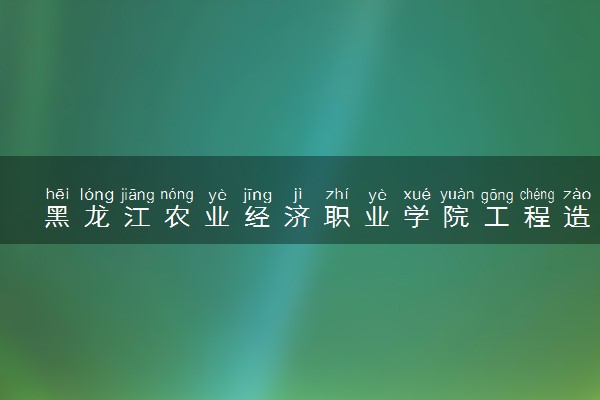 黑龙江农业经济职业学院工程造价专业怎么样 录取分数线多少