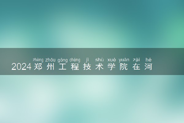 2024郑州工程技术学院在河南录取分数线 各专业分数及位次