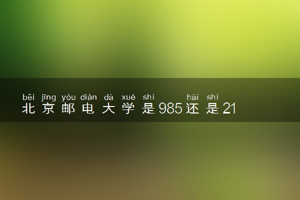 北京邮电大学是985还是211 含金量怎么样