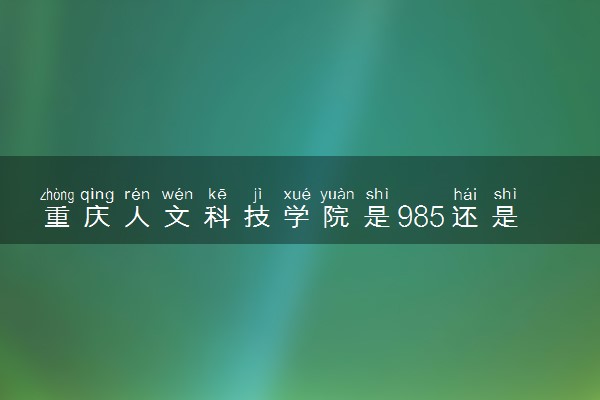 重庆人文科技学院是985还是211 含金量怎么样