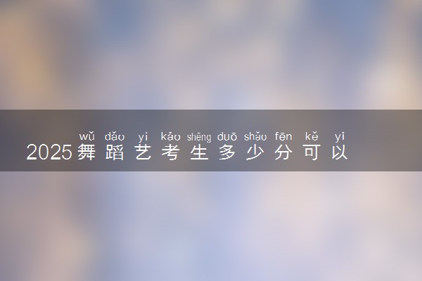 2025舞蹈艺考生多少分可以报兰州博文科技学院