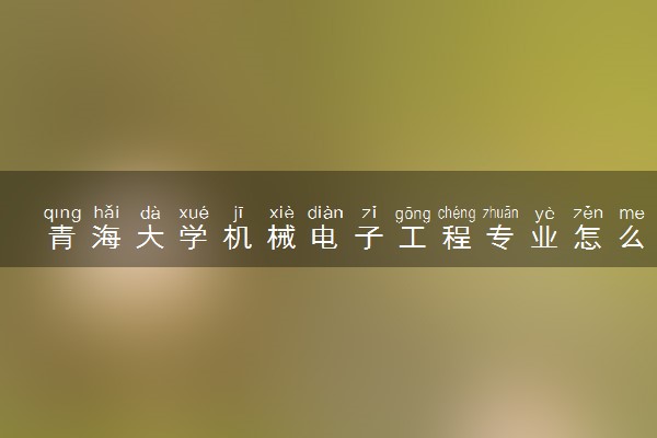 青海大学机械电子工程专业怎么样 录取分数线多少