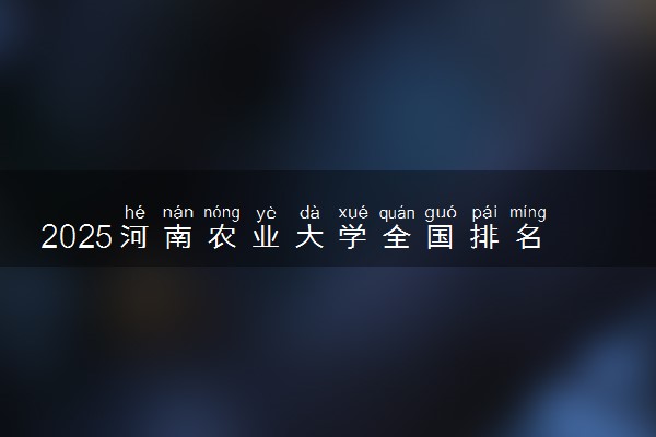 2025河南农业大学全国排名多少位 国内第几名