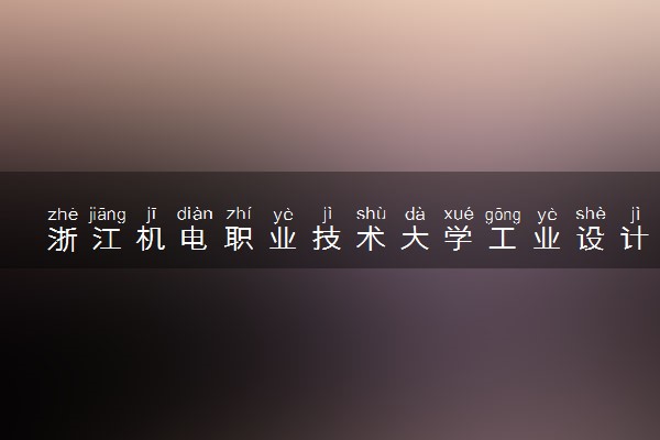 浙江机电职业技术大学工业设计专业怎么样 录取分数线多少