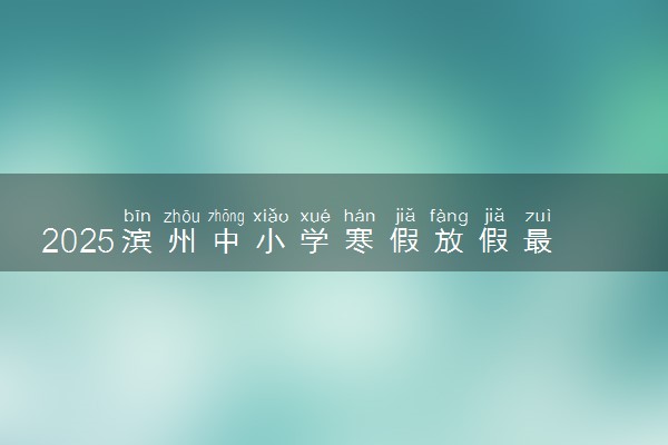 2025滨州中小学寒假放假最新通知 什么时候开始放假