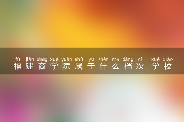 福建商学院属于什么档次 学校好不好