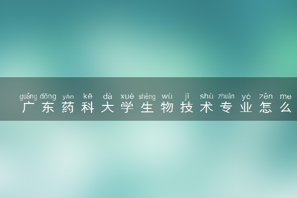广东药科大学生物技术专业怎么样 录取分数线多少