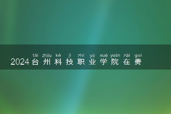 2024台州科技职业学院在贵州录取分数线 各专业分数及位次