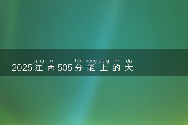 2025江西505分能上的大学有哪些 可以报考院校名单