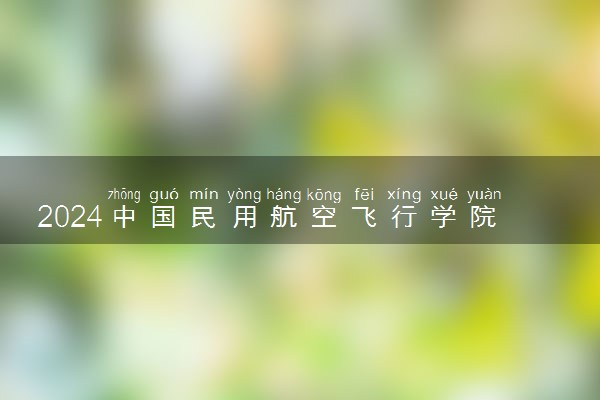 2024中国民用航空飞行学院在四川录取分数线 各专业分数及位次