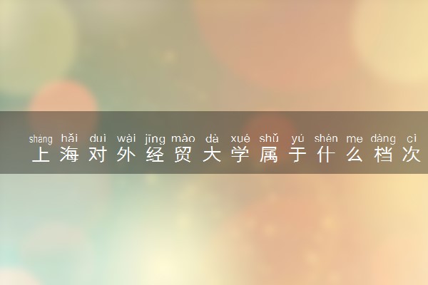 上海对外经贸大学属于什么档次 学校好不好