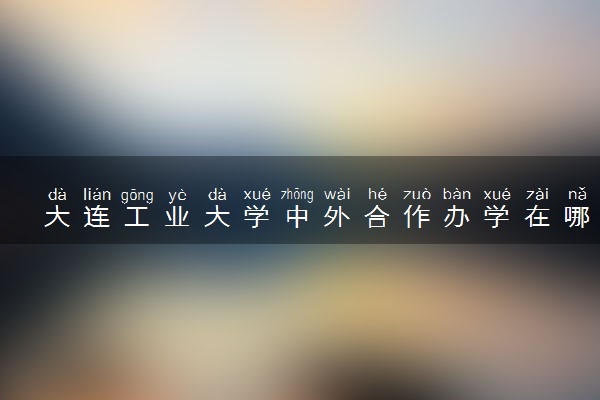 大连工业大学中外合作办学在哪个校区 在什么地方