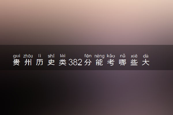 贵州历史类382分能考哪些大学 2025考生稳上的大学名单