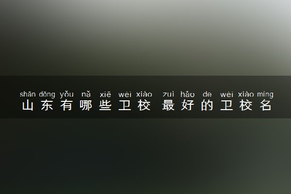 山东有哪些卫校 最好的卫校名单公布