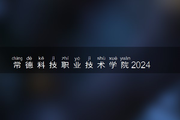 常德科技职业技术学院2024年各省录取分数线 多少分能考上