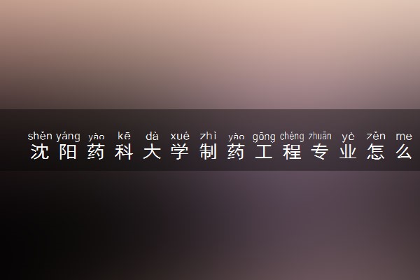 沈阳药科大学制药工程专业怎么样 录取分数线多少