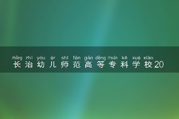 长治幼儿师范高等专科学校2024年各省录取分数线 多少分能考上
