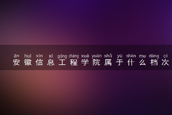安徽信息工程学院属于什么档次 学校好不好