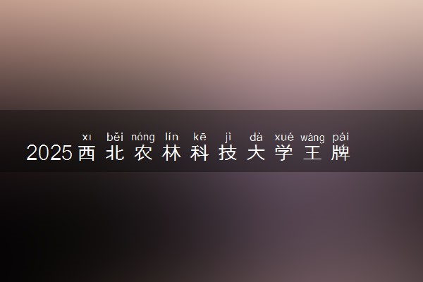 2025西北农林科技大学王牌专业有哪些 最好的专业是什么