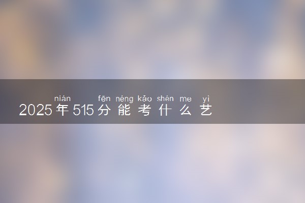 2025年515分能考什么艺术类大学 哪些大学值得报