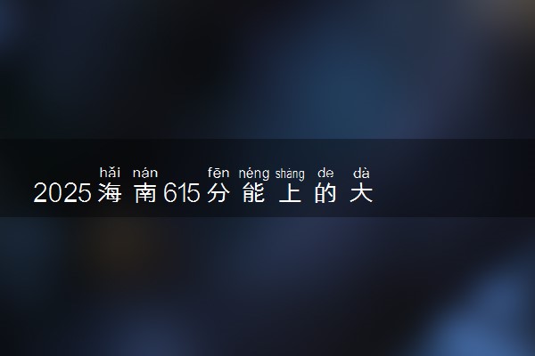 2025海南615分能上的大学有哪些 可以报考院校名单