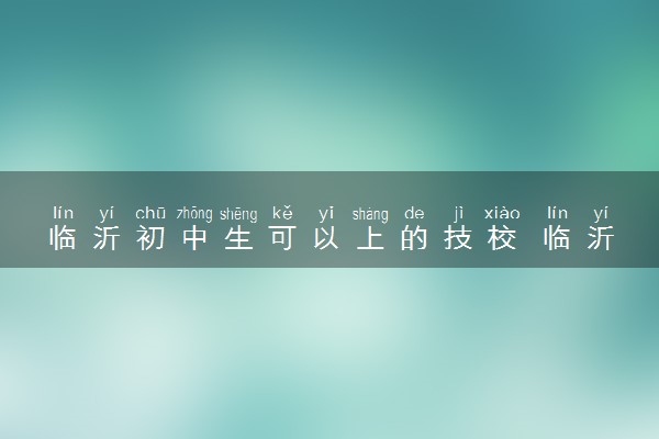 临沂初中生可以上的技校 临沂技校排名前十