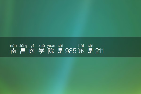 南昌医学院是985还是211 含金量怎么样