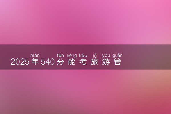2025年540分能考旅游管理专业吗 540分旅游管理专业大学推荐