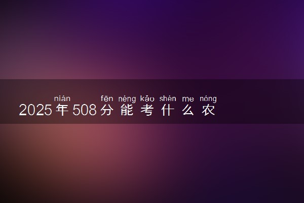 2025年508分能考什么农林类大学 哪些大学值得报