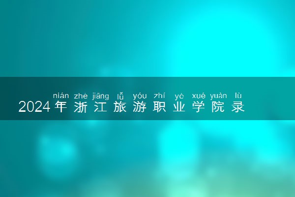 2024年浙江旅游职业学院录取分数线是多少 各省最低分数线及位次